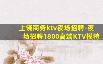 上饶商务ktv夜场招聘-夜场招聘1800高端KTV模特