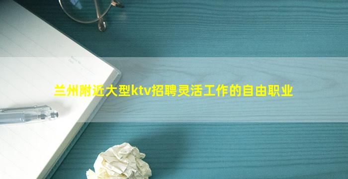 兰州附近大型ktv招聘灵活工作的自由职业